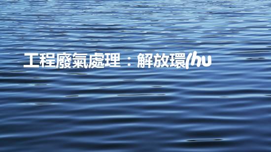 工程廢氣處理：解放環(huán)境，創(chuàng)造清新未來！